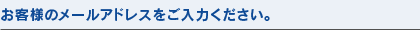 お客様のメールアドレスをご入力ください。